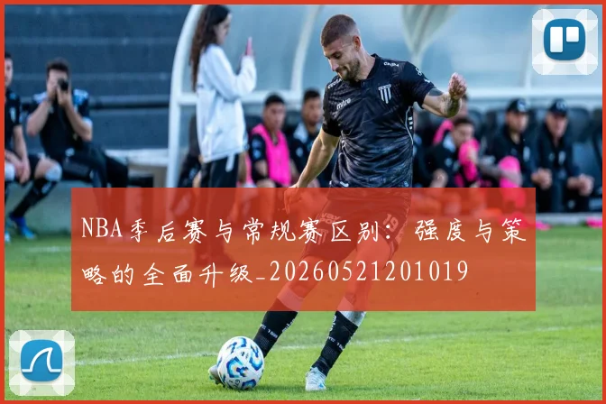 NBA季后赛与常规赛区别：强度与策略的全面升级_20260521201019