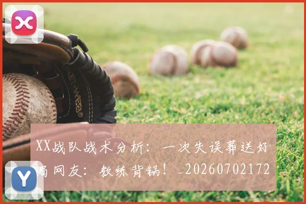 XX战队战术分析：一次失误葬送好局网友：教练背锅！_20260702172112