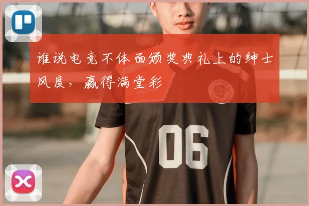 谁说电竞不体面颁奖典礼上的绅士风度，赢得满堂彩