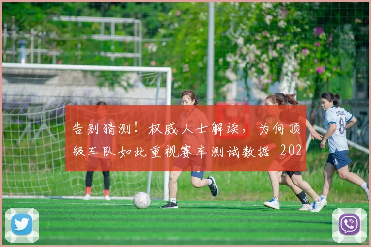 告别猜测!权威人士解读,为何顶级车队如此重视赛车测试数据_20260604144114