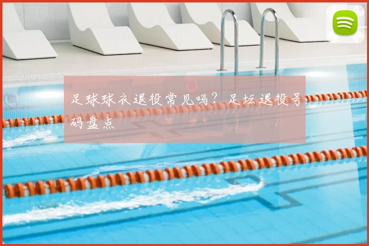 足球球衣退役常见吗？足坛退役号码盘点