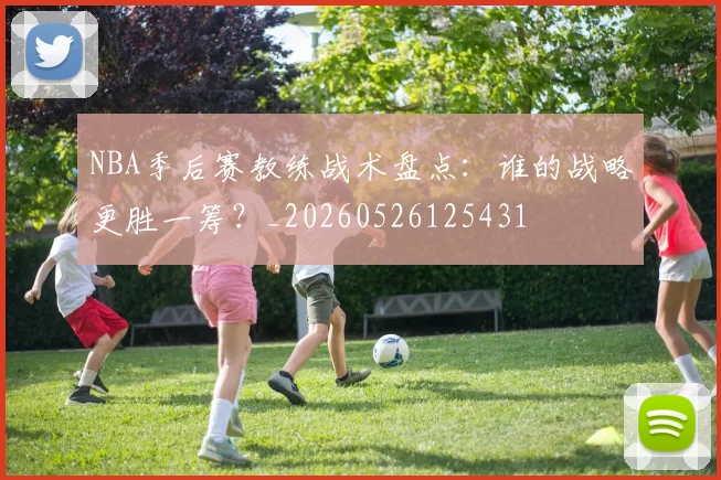 NBA季后赛教练战术盘点:谁的战略更胜一筹?_20260526125431