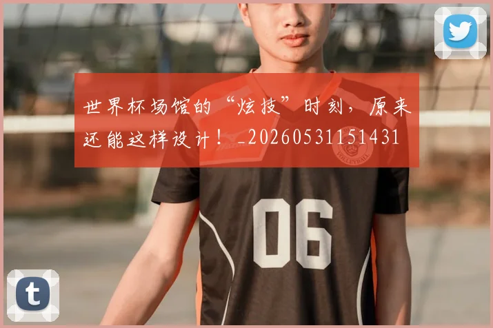 世界杯场馆的“炫技”时刻,原来还能这样设计!_20260531151431