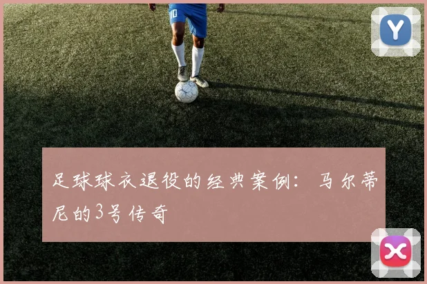 足球球衣退役的经典案例:马尔蒂尼的3号传奇