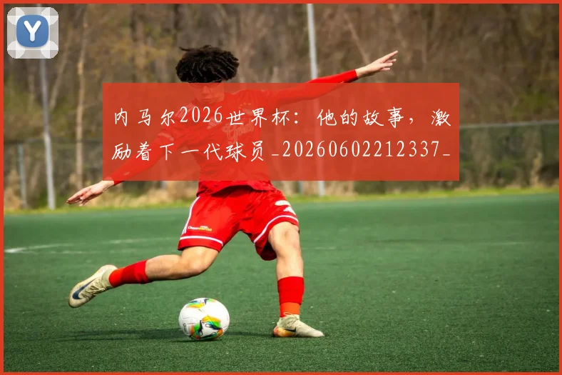 内马尔2026世界杯:他的故事,激励着下一代球员_20260602212337_20260704172224