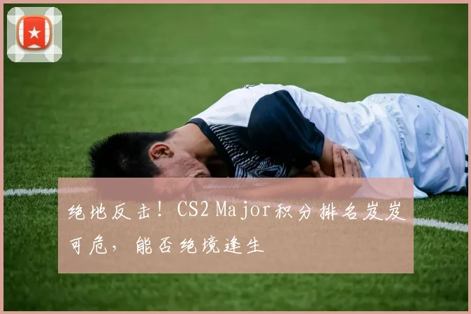 绝地反击！CS2 Major积分排名岌岌可危，能否绝境逢生