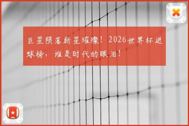 巨星陨落新星璀璨!2026世界杯进球榜,谁是时代的眼泪!