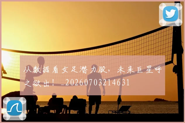 从数据看女足潜力股,未来巨星呼之欲出!_20260703214631