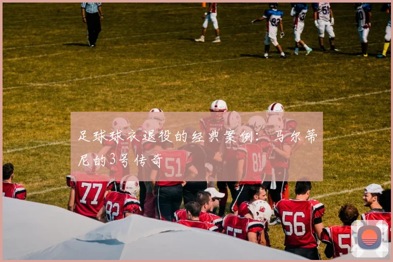 足球球衣退役的经典案例：马尔蒂尼的3号传奇