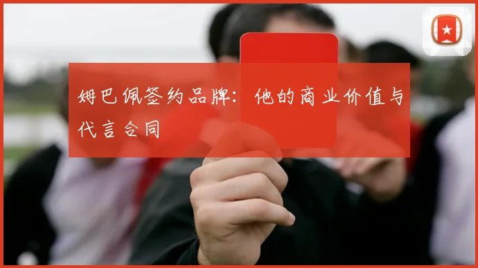 姆巴佩签约品牌：他的商业价值与代言合同