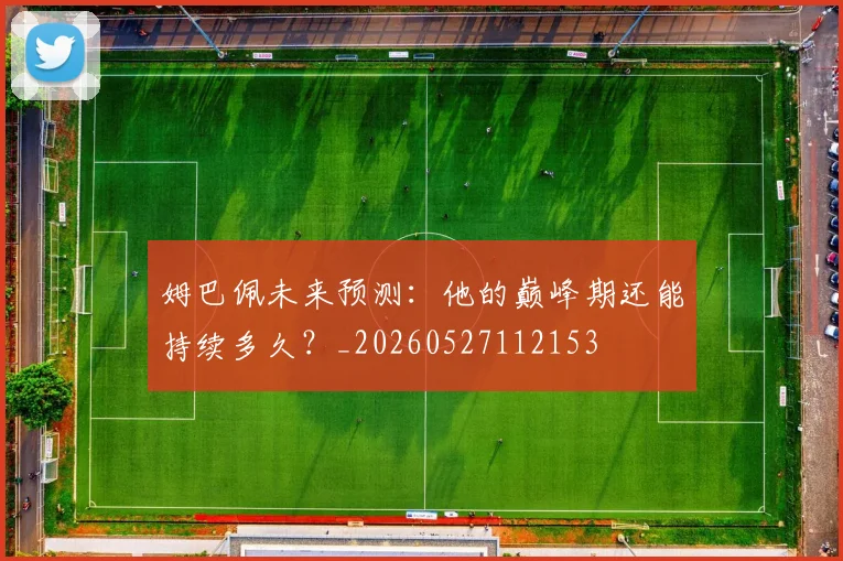 姆巴佩未来预测:他的巅峰期还能持续多久?_20260527112153