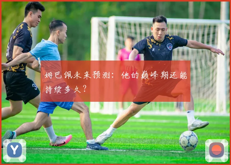 姆巴佩未来预测：他的巅峰期还能持续多久？