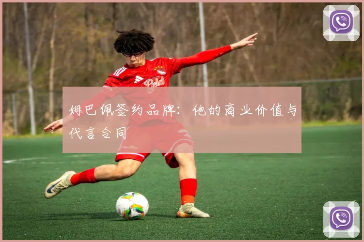 姆巴佩签约品牌：他的商业价值与代言合同