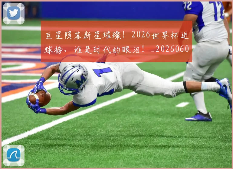 巨星陨落新星璀璨!2026世界杯进球榜,谁是时代的眼泪!_20260604204407