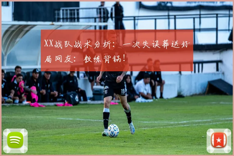 XX战队战术分析：一次失误葬送好局网友：教练背锅！