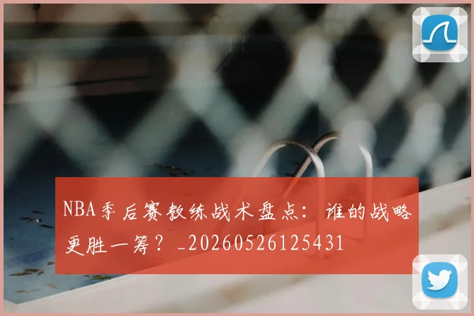 NBA季后赛教练战术盘点:谁的战略更胜一筹?_20260526125431
