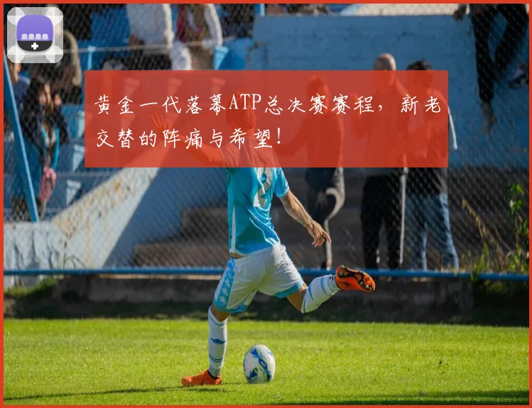 黄金一代落幕ATP总决赛赛程，新老交替的阵痛与希望！