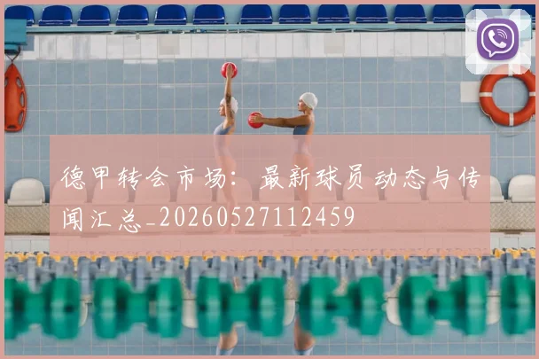 德甲转会市场：最新球员动态与传闻汇总_20260527112459