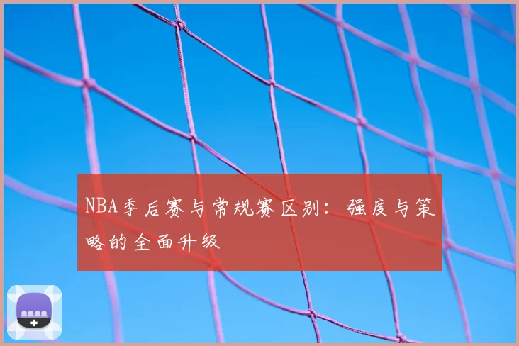 NBA季后赛与常规赛区别：强度与策略的全面升级