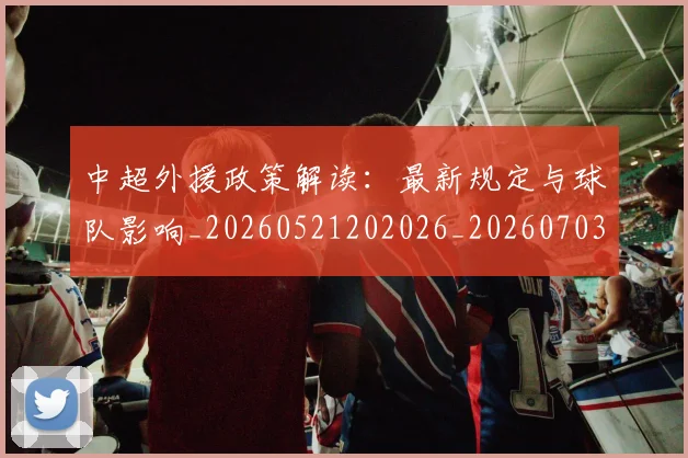 中超外援政策解读：最新规定与球队影响_20260521202026_20260703211042