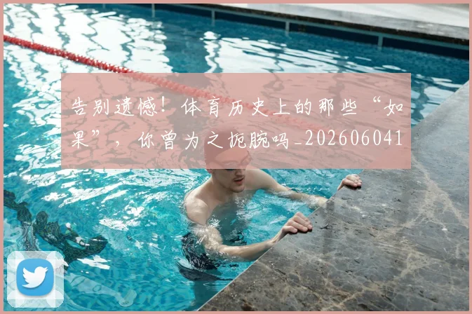 告别遗憾!体育历史上的那些“如果”,你曾为之扼腕吗_20260604144139