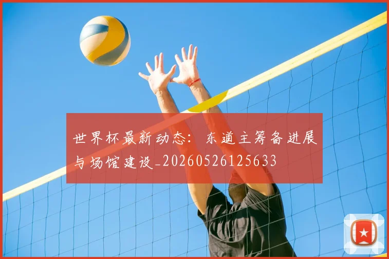 世界杯最新动态：东道主筹备进展与场馆建设_20260526125633