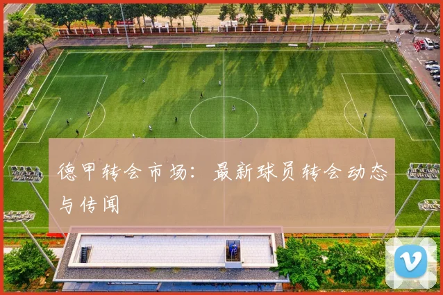 德甲转会市场:最新球员转会动态与传闻