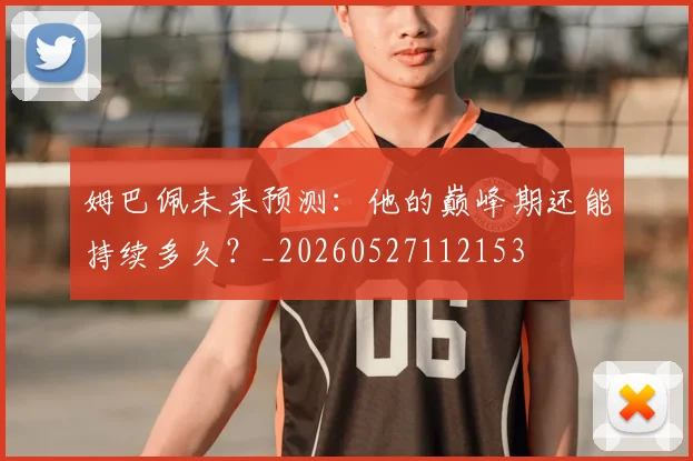 姆巴佩未来预测:他的巅峰期还能持续多久?_20260527112153
