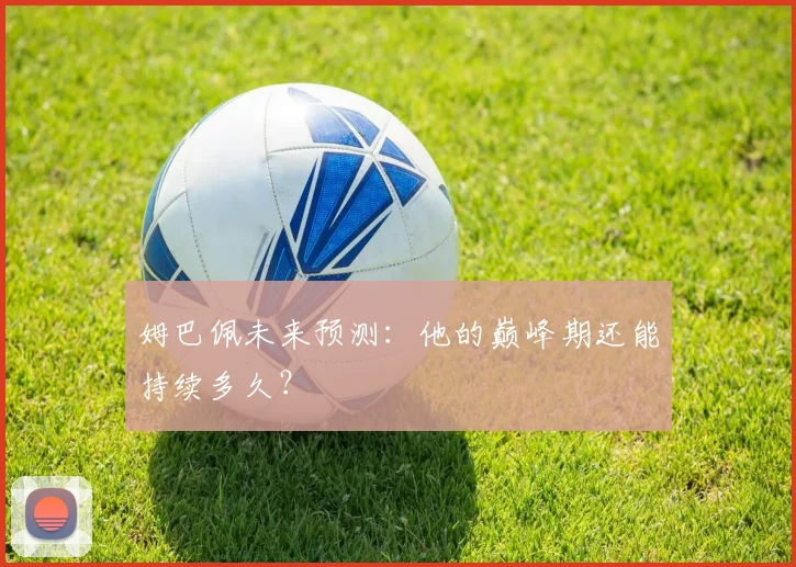 姆巴佩未来预测：他的巅峰期还能持续多久？