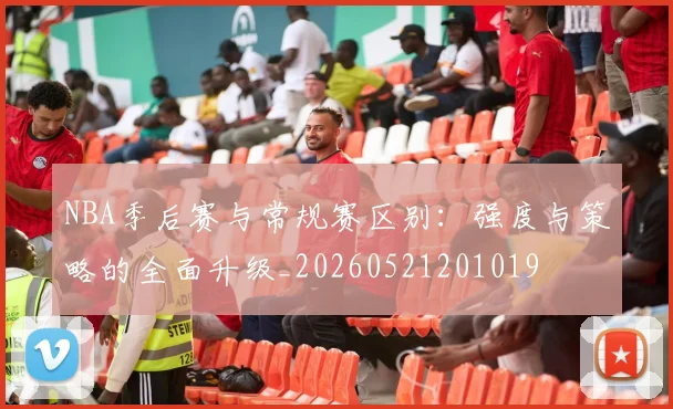 NBA季后赛与常规赛区别:强度与策略的全面升级_20260521201019