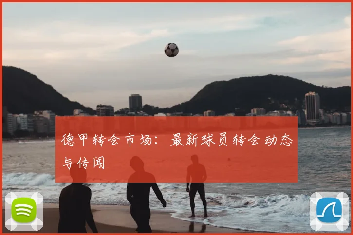 德甲转会市场：最新球员转会动态与传闻