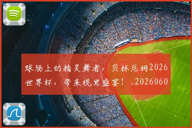 球场上的精灵舞者，贝林厄姆2026世界杯，带来视觉盛宴！_20260606150113