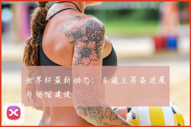 世界杯最新动态:东道主筹备进展与场馆建设