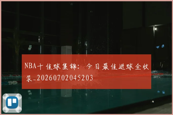 NBA十佳球集锦：今日最佳进球全收录_20260702045203