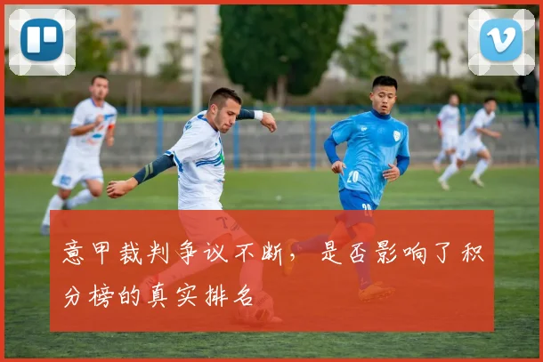意甲裁判争议不断，是否影响了积分榜的真实排名